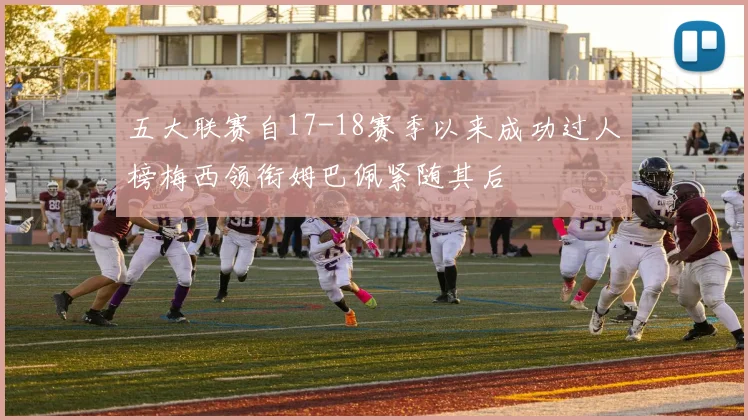 五大联赛自17-18赛季以来成功过人榜梅西领衔姆巴佩紧随其后
