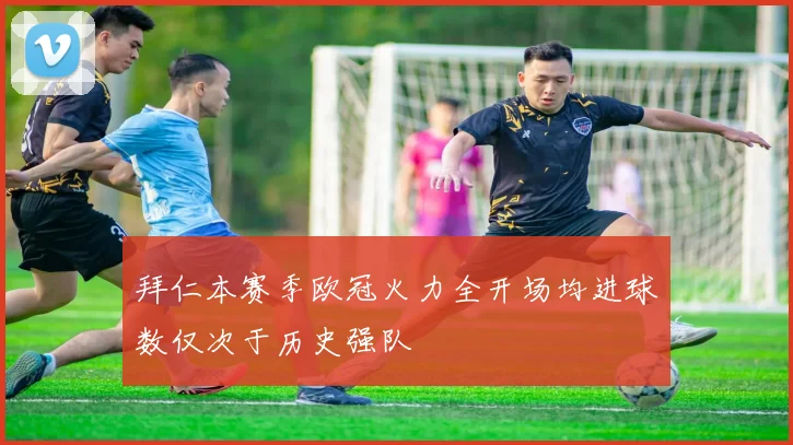 拜仁本赛季欧冠火力全开场均进球数仅次于历史强队