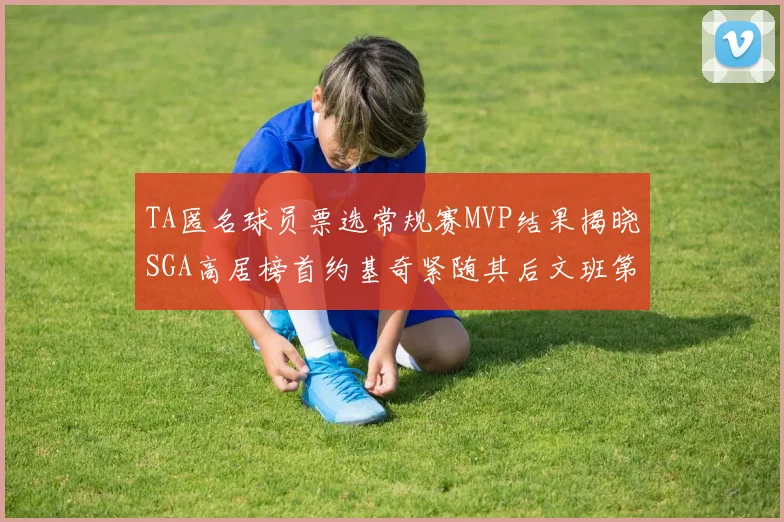 TA匿名球员票选常规赛MVP结果揭晓SGA高居榜首约基奇紧随其后文班第六
