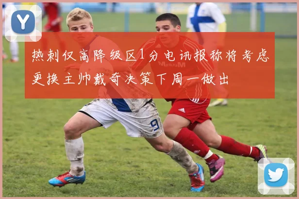 热刺仅高降级区1分电讯报称将考虑更换主帅戴奇决策下周一做出