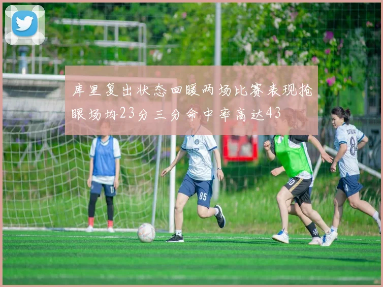库里复出状态回暖两场比赛表现抢眼场均23分三分命中率高达43