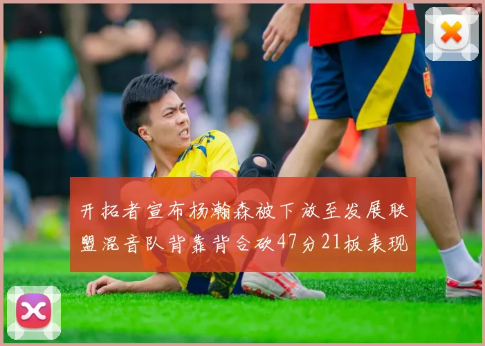 开拓者宣布杨瀚森被下放至发展联盟混音队背靠背合砍47分21板表现出色