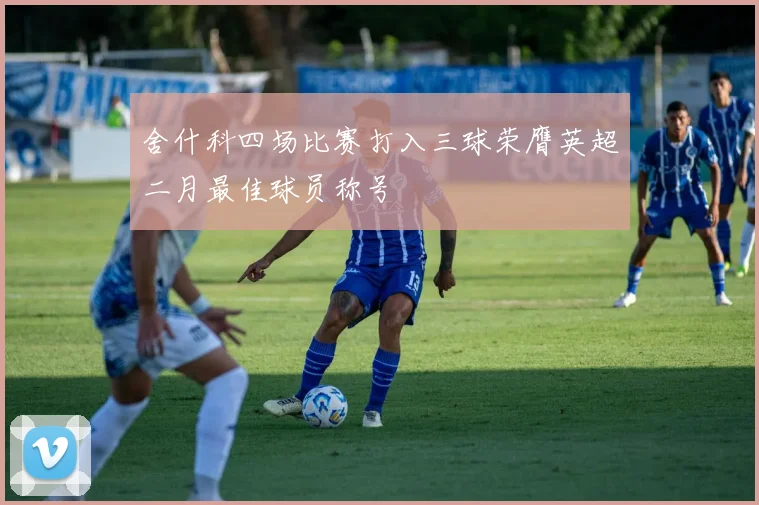 舍什科四场比赛打入三球荣膺英超二月最佳球员称号