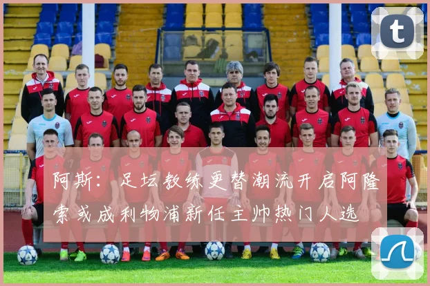 阿斯:足坛教练更替潮流开启阿隆索或成利物浦新任主帅热门人选