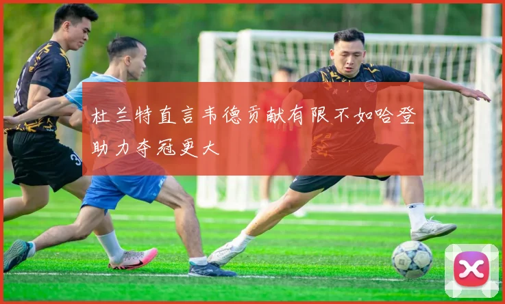 杜兰特直言韦德贡献有限不如哈登助力夺冠更大