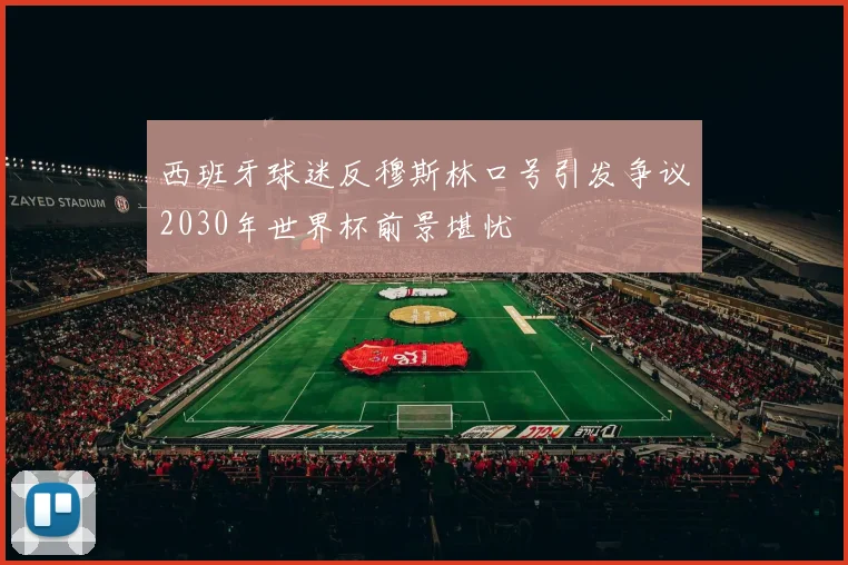 西班牙球迷反穆斯林口号引发争议2030年世界杯前景堪忧