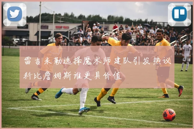 雷吉米勒选择魔术师建队引发热议科比詹姆斯谁更具价值
