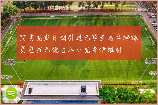 阿贾克斯计划引进巴萨多名年轻球员包括巴德吉和小克鲁伊维特