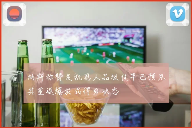 纳斯称赞麦凯恩人品极佳早已预见其重返爆发式得分状态