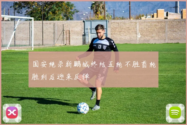 国安绝杀新鹏城终结五轮不胜首轮胜利后迎来反弹