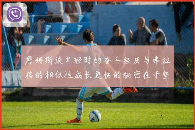 詹姆斯谈年轻时的奋斗经历与弗拉格的相似性成长更快的秘密在于坚持与磨炼