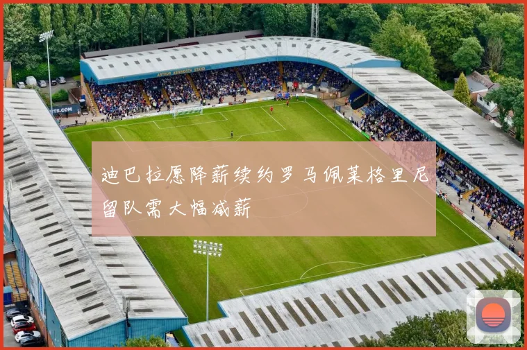 迪巴拉愿降薪续约罗马佩莱格里尼留队需大幅减薪