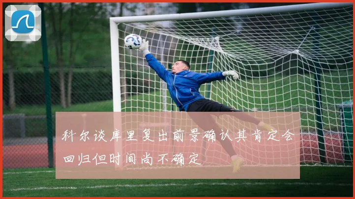 科尔谈库里复出前景确认其肯定会回归但时间尚不确定