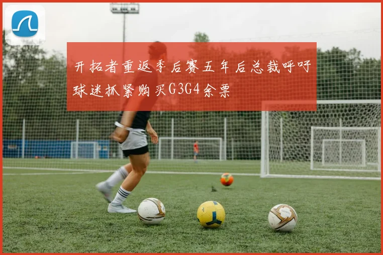 开拓者重返季后赛五年后总裁呼吁球迷抓紧购买G3G4余票