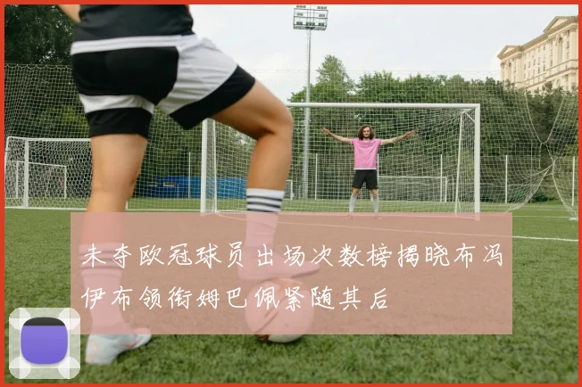 未夺欧冠球员出场次数榜揭晓布冯伊布领衔姆巴佩紧随其后