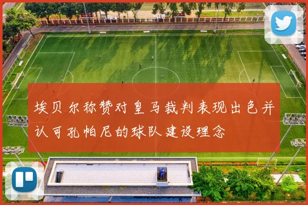 埃贝尔称赞对皇马裁判表现出色并认可孔帕尼的球队建设理念