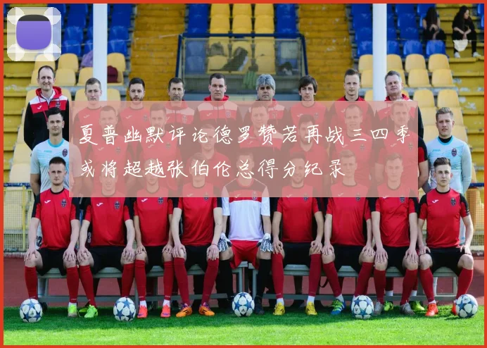 夏普幽默评论德罗赞若再战三四季或将超越张伯伦总得分纪录