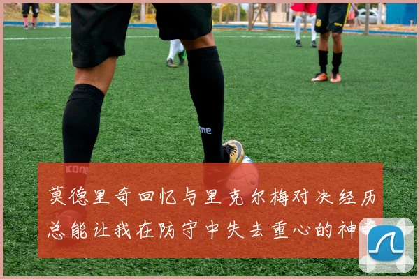 莫德里奇回忆与里克尔梅对决经历总能让我在防守中失去重心的神奇球员